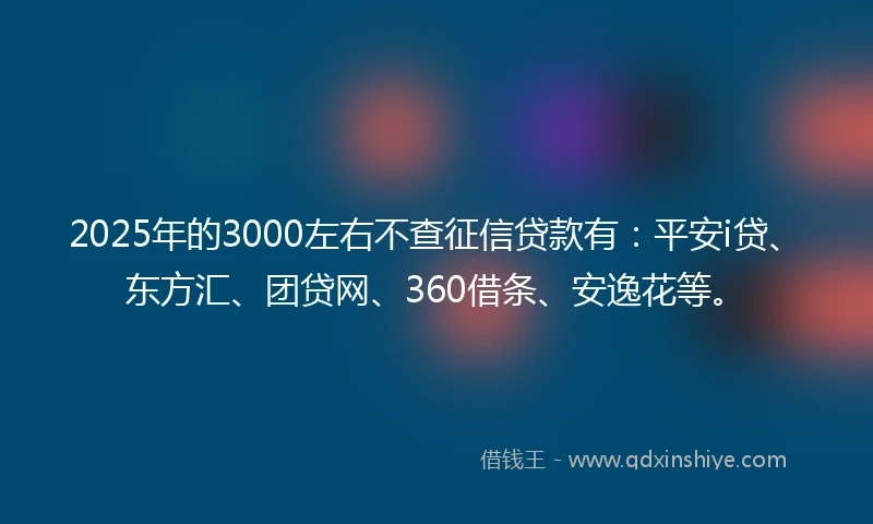 2025年的3000左右不查征信贷款有：平安i贷、东方汇、团贷网、360借条、安逸花等。