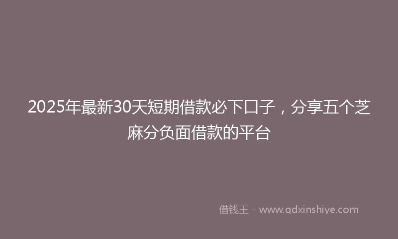 2025年最新30天短期借款必下口子，分享五个芝麻分负面借款的平台