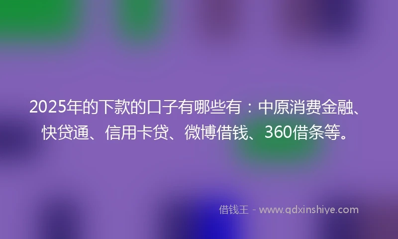 2025年的下款的口子有哪些有：中原消费金融、快贷通、信用卡贷、微博借钱、360借条等。
