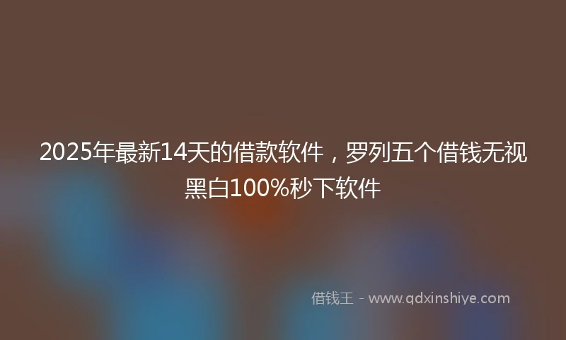 2025年最新14天的借款软件，罗列五个借钱无视黑白100%秒下软件