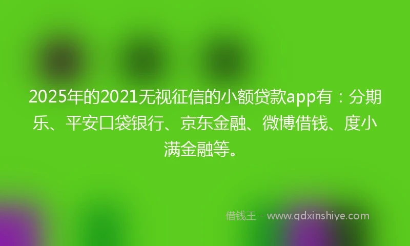 2025年的2021无视征信的小额贷款app有：分期乐、平安口袋银行、京东金融、微博借钱、度小满金融等。