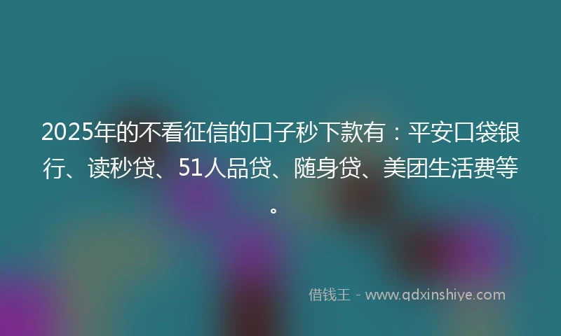 2025年的不看征信的口子秒下款有：平安口袋银行、读秒贷、51人品贷、随身贷、美团生活费等。