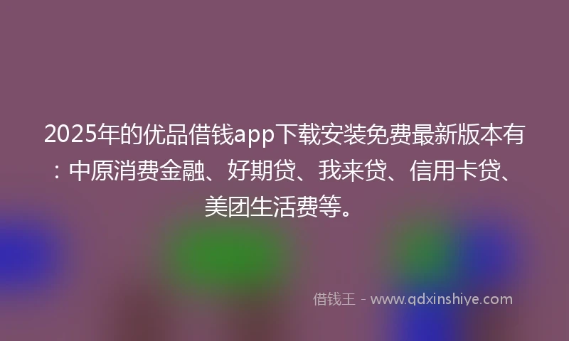 2025年的优品借钱app下载安装免费最新版本有：中原消费金融、好期贷、我来贷、信用卡贷、美团生活费等。