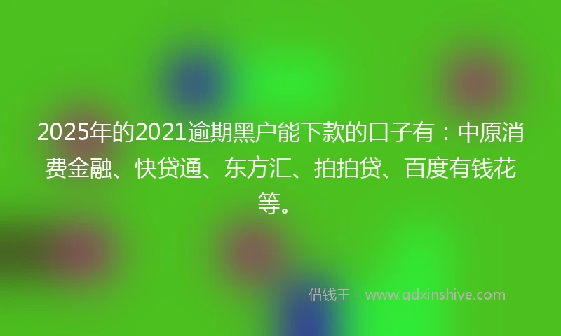2025年的2021逾期黑户能下款的口子有：中原消费金融、快贷通、东方汇、拍拍贷、百度有钱花等。