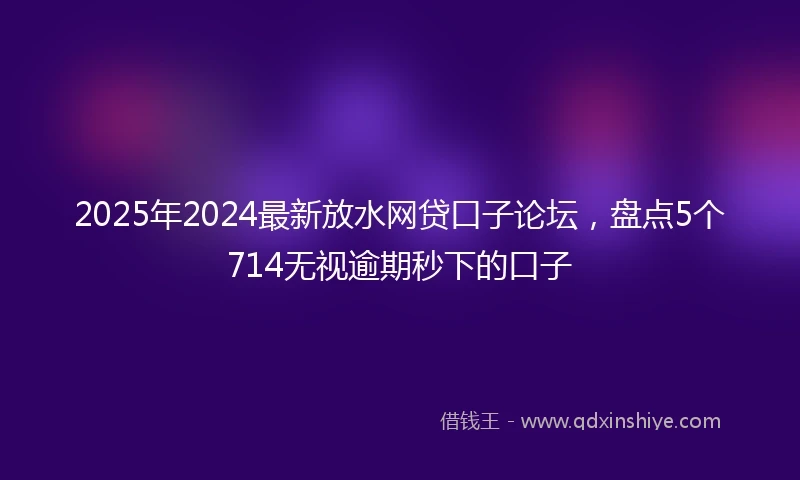2025年2024最新放水网贷口子论坛，盘点5个714无视逾期秒下的口子