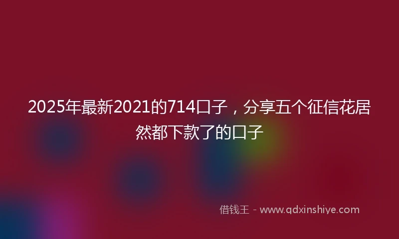 2025年最新2021的714口子，分享五个征信花居然都下款了的口子