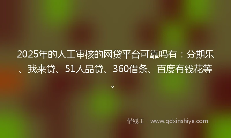 2025年的人工审核的网贷平台可靠吗有：分期乐、我来贷、51人品贷、360借条、百度有钱花等。