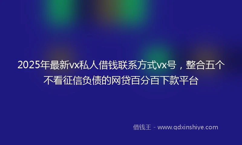 2025年最新vx私人借钱联系方式vx号，整合五个不看征信负债的网贷百分百下款平台