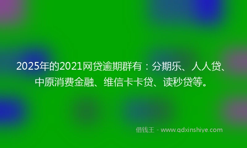 2025年的2021网贷逾期群有：分期乐、人人贷、中原消费金融、维信卡卡贷、读秒贷等。