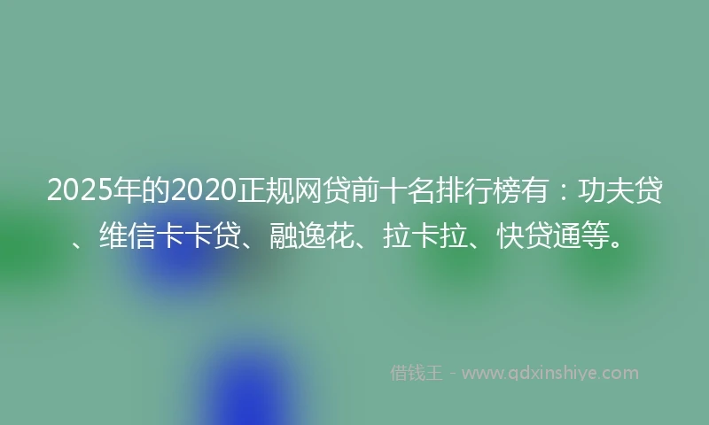 2025年的2020正规网贷前十名排行榜有：功夫贷、维信卡卡贷、融逸花、拉卡拉、快贷通等。