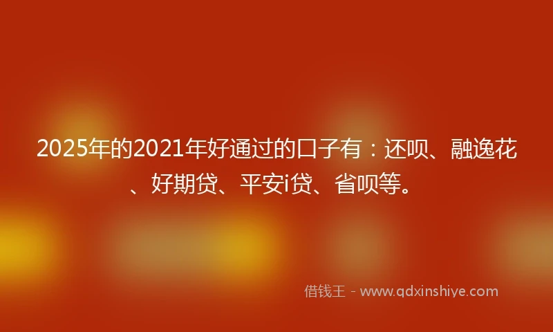 2025年的2021年好通过的口子有：还呗、融逸花、好期贷、平安i贷、省呗等。