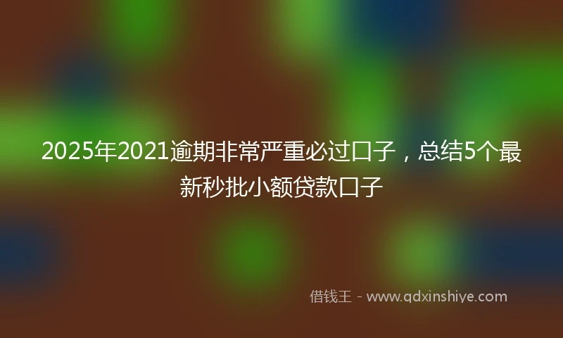 2025年2021逾期非常严重必过口子，总结5个最新秒批小额贷款口子