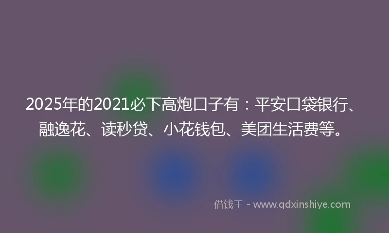 2025年的2021必下高炮口子有：平安口袋银行、融逸花、读秒贷、小花钱包、美团生活费等。