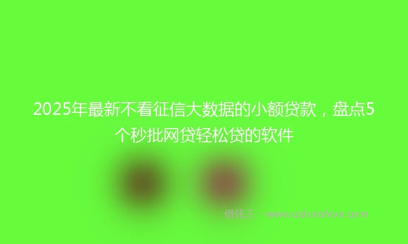 2025年最新不看征信大数据的小额贷款，盘点5个秒批网贷轻松贷的软件