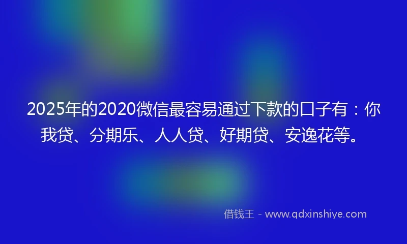 2025年的2020微信最容易通过下款的口子有：你我贷、分期乐、人人贷、好期贷、安逸花等。