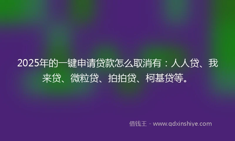 2025年的一键申请贷款怎么取消有：人人贷、我来贷、微粒贷、拍拍贷、柯基贷等。