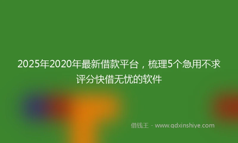 2025年2020年最新借款平台，梳理5个急用不求评分快借无忧的软件