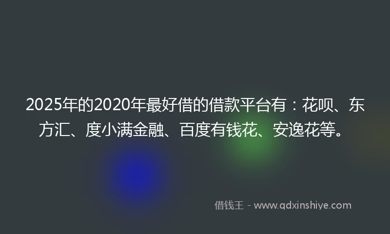 2025年的2020年最好借的借款平台有：花呗、东方汇、度小满金融、百度有钱花、安逸花等。