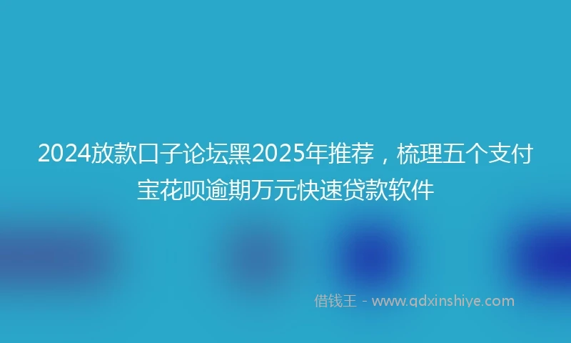 2024放款口子论坛黑2025年推荐，梳理五个支付宝花呗逾期万元快速贷款软件