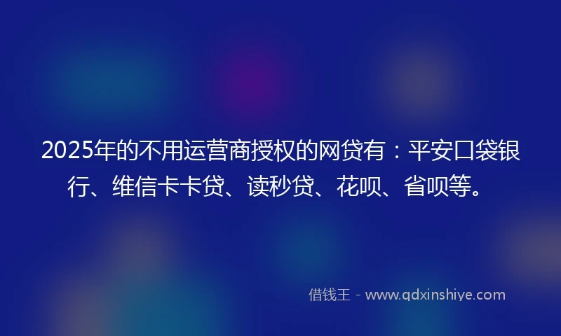 2025年的不用运营商授权的网贷有：平安口袋银行、维信卡卡贷、读秒贷、花呗、省呗等。