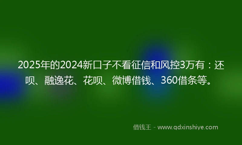 2025年的2024新口子不看征信和风控3万有：还呗、融逸花、花呗、微博借钱、360借条等。