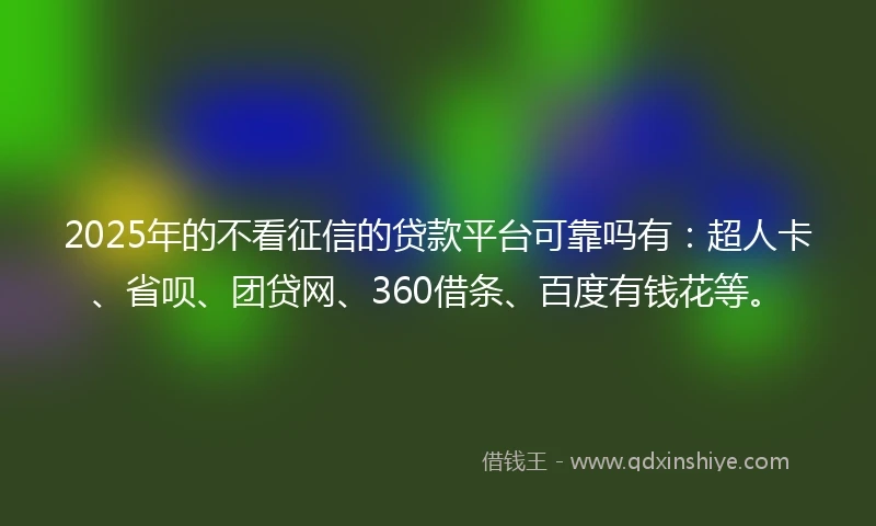 2025年的不看征信的贷款平台可靠吗有：超人卡、省呗、团贷网、360借条、百度有钱花等。
