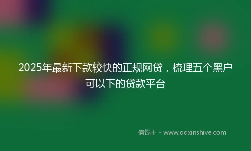 2025年最新下款较快的正规网贷，梳理五个黑户可以下的贷款平台