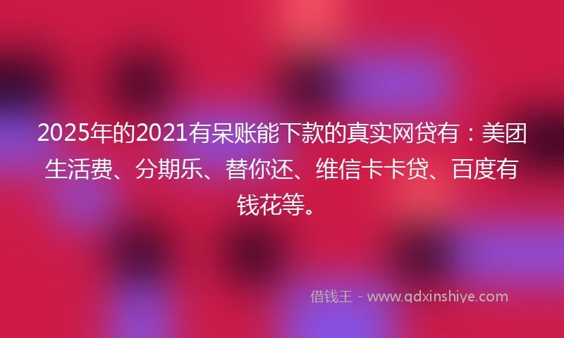 2025年的2021有呆账能下款的真实网贷有：美团生活费、分期乐、替你还、维信卡卡贷、百度有钱花等。