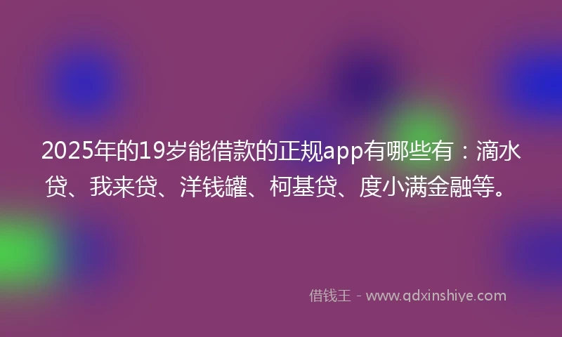 2025年的19岁能借款的正规app有哪些有：滴水贷、我来贷、洋钱罐、柯基贷、度小满金融等。