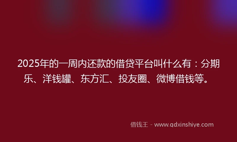 2025年的一周内还款的借贷平台叫什么有：分期乐、洋钱罐、东方汇、投友圈、微博借钱等。
