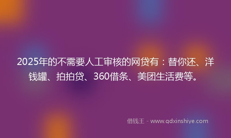 2025年的不需要人工审核的网贷有：替你还、洋钱罐、拍拍贷、360借条、美团生活费等。