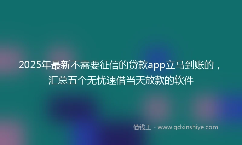 2025年最新不需要征信的贷款app立马到账的，汇总五个无忧速借当天放款的软件