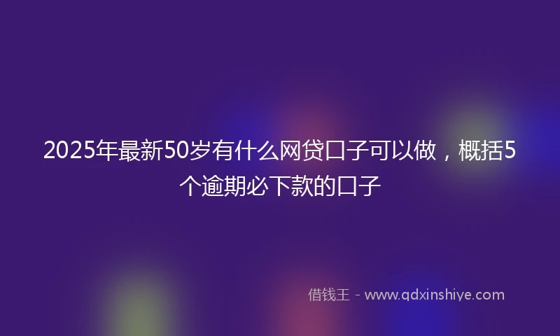 2025年最新50岁有什么网贷口子可以做，概括5个逾期必下款的口子