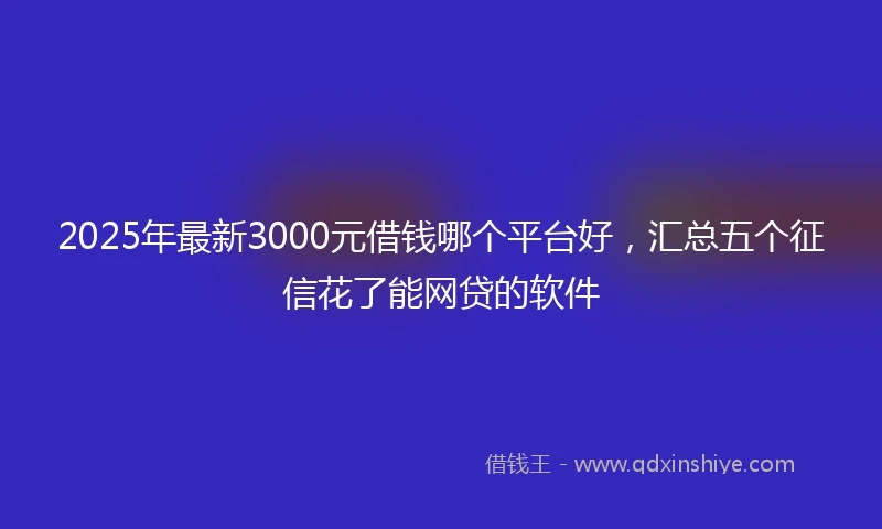 2025年最新3000元借钱哪个平台好，汇总五个征信花了能网贷的软件