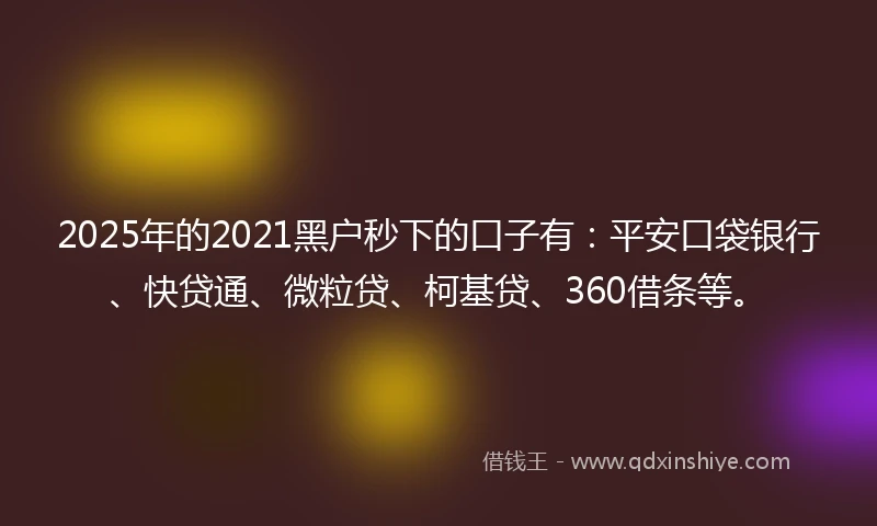 2025年的2021黑户秒下的口子有：平安口袋银行、快贷通、微粒贷、柯基贷、360借条等。
