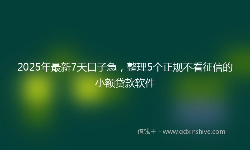 2025年最新7天口子急，整理5个正规不看征信的小额贷款软件