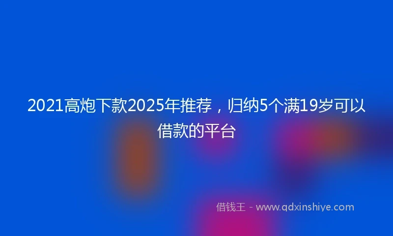 2021高炮下款2025年推荐，归纳5个满19岁可以借款的平台