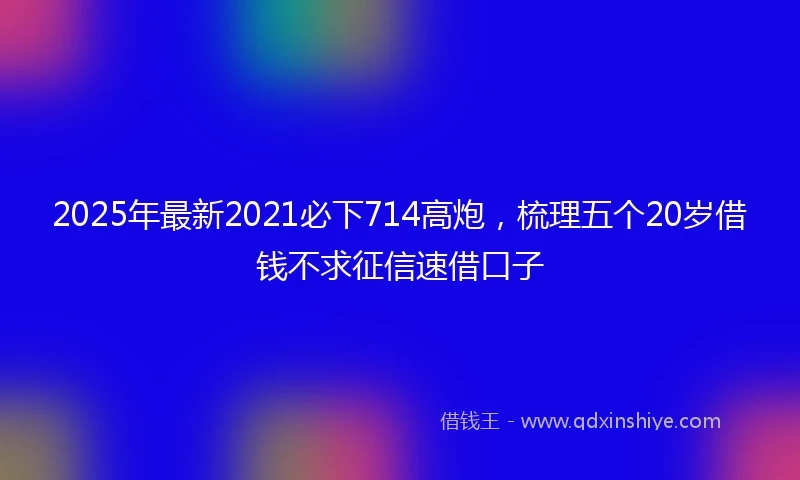 2025年最新2021必下714高炮，梳理五个20岁借钱不求征信速借口子