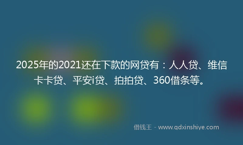 2025年的2021还在下款的网贷有：人人贷、维信卡卡贷、平安i贷、拍拍贷、360借条等。