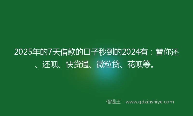 2025年的7天借款的口子秒到的2024有：替你还、还呗、快贷通、微粒贷、花呗等。