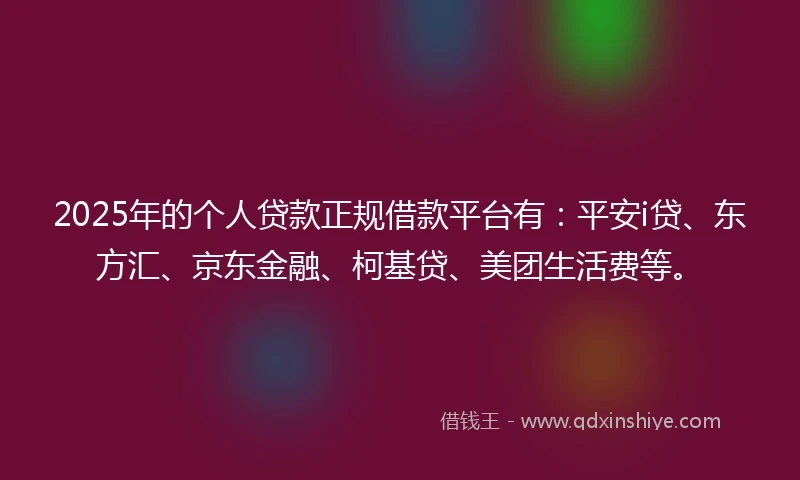 2025年的个人贷款正规借款平台有：平安i贷、东方汇、京东金融、柯基贷、美团生活费等。