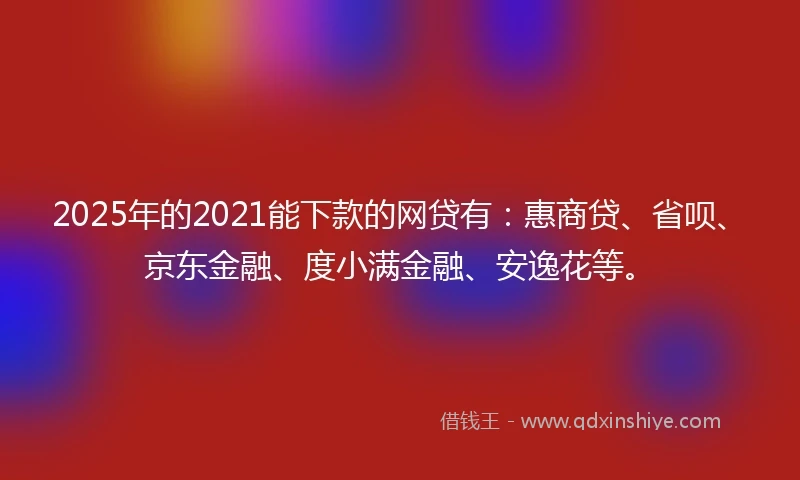 2025年的2021能下款的网贷有：惠商贷、省呗、京东金融、度小满金融、安逸花等。
