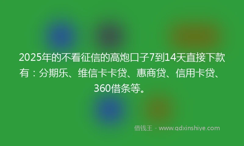 2025年的不看征信的高炮口子7到14天直接下款有：分期乐、维信卡卡贷、惠商贷、信用卡贷、360借条等。