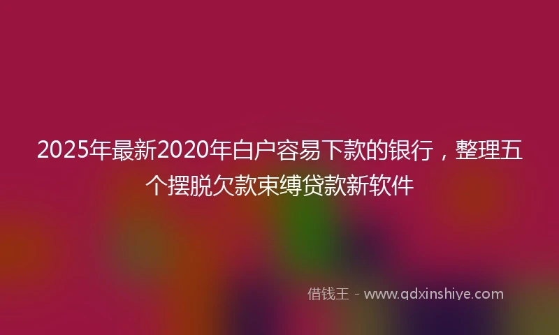 2025年最新2020年白户容易下款的银行，整理五个摆脱欠款束缚贷款新软件