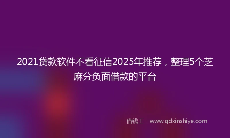 2021贷款软件不看征信2025年推荐，整理5个芝麻分负面借款的平台