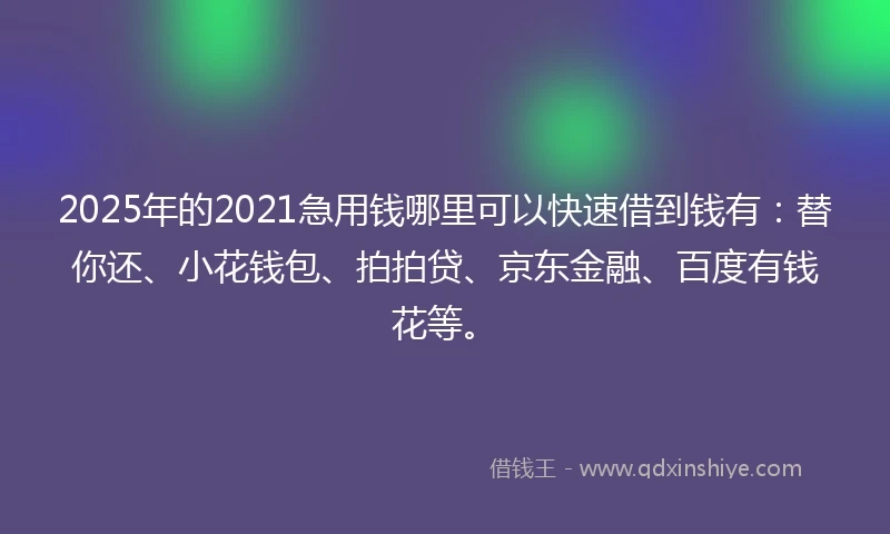 2025年的2021急用钱哪里可以快速借到钱有：替你还、小花钱包、拍拍贷、京东金融、百度有钱花等。