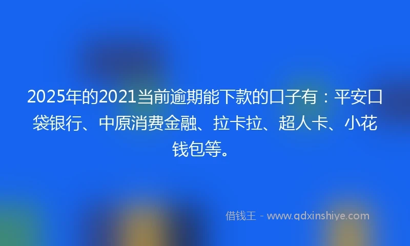2025年的2021当前逾期能下款的口子有：平安口袋银行、中原消费金融、拉卡拉、超人卡、小花钱包等。