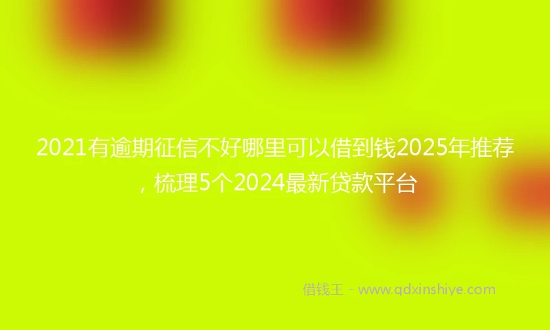 2021有逾期征信不好哪里可以借到钱2025年推荐，梳理5个2024最新贷款平台