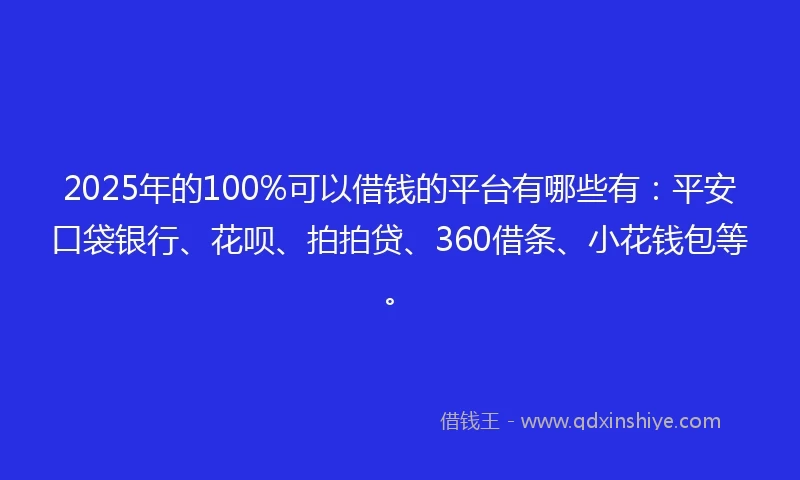 2025年的100%可以借钱的平台有哪些有：平安口袋银行、花呗、拍拍贷、360借条、小花钱包等。
