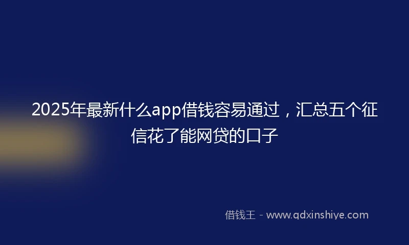 2025年最新什么app借钱容易通过，汇总五个征信花了能网贷的口子